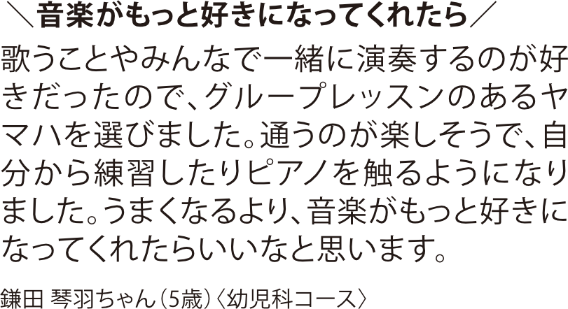ヤマハ音楽教室 幼児科コースに通う5歳のお子様の保護者様による口コミ。「音楽がもっと好きになってくれたら」という想いや、グループレッスンを通じて自発的にピアノを練習するようになったエピソードを紹介。雑誌『ワイヤーママ』掲載。